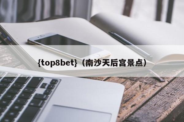 {top8bet}(南沙天后宫景点)