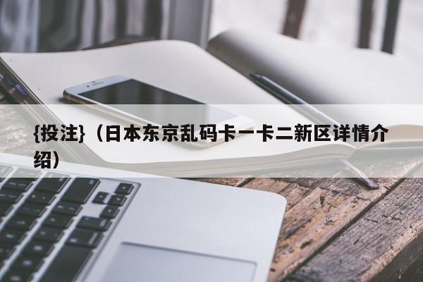 {投注}(日本东京乱码卡一卡二新区详情介绍)